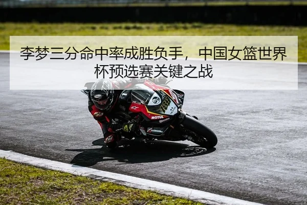 李梦三分命中率成胜负手，中国女篮世界杯预选赛关键之战